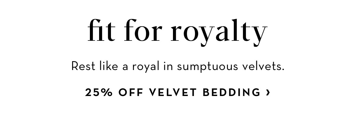fit for royalty Rest like a royal in sumptuous velvets. 25% OFF VELVET BEDDING 