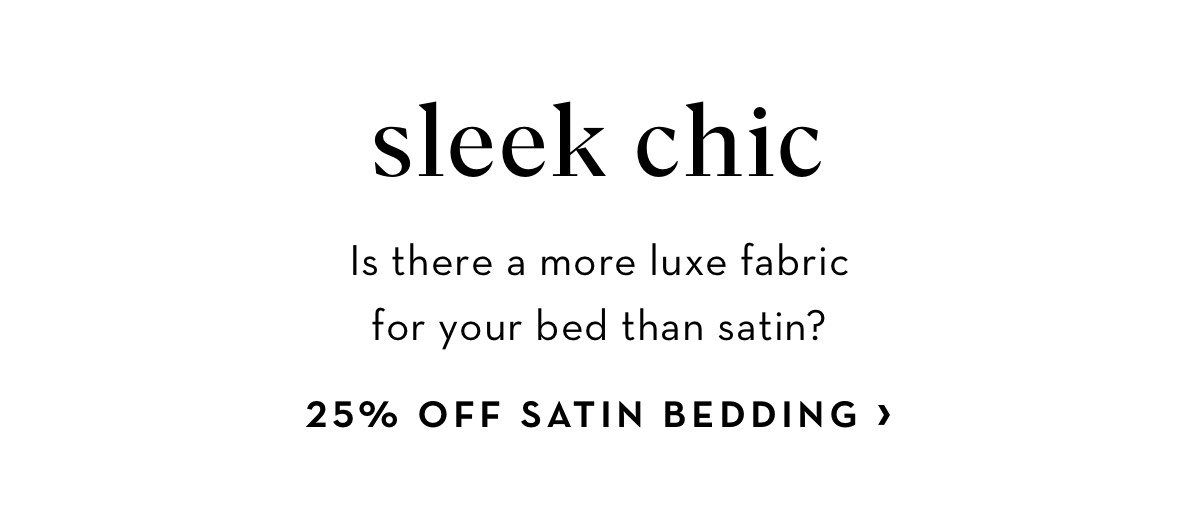 sleek chic Is there a more luxe fabric for your bed than satin? 25% OFF SATIN BEDDING 
