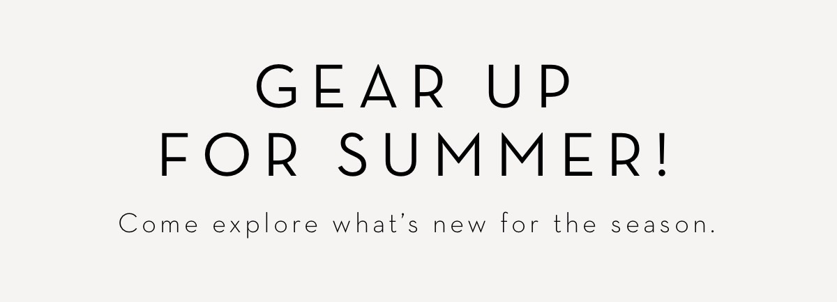 GEAR UP FOR SUMMER! Come explore what's new for the season. 